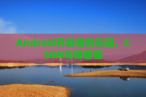 Android开发者的乐园，CSDN与博客园